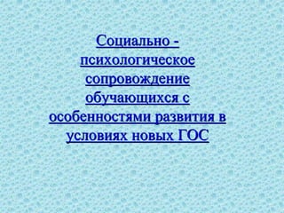 Социально -
психологическое
сопровождение
обучающихся с
особенностями развития в
условиях новых ГОС
 