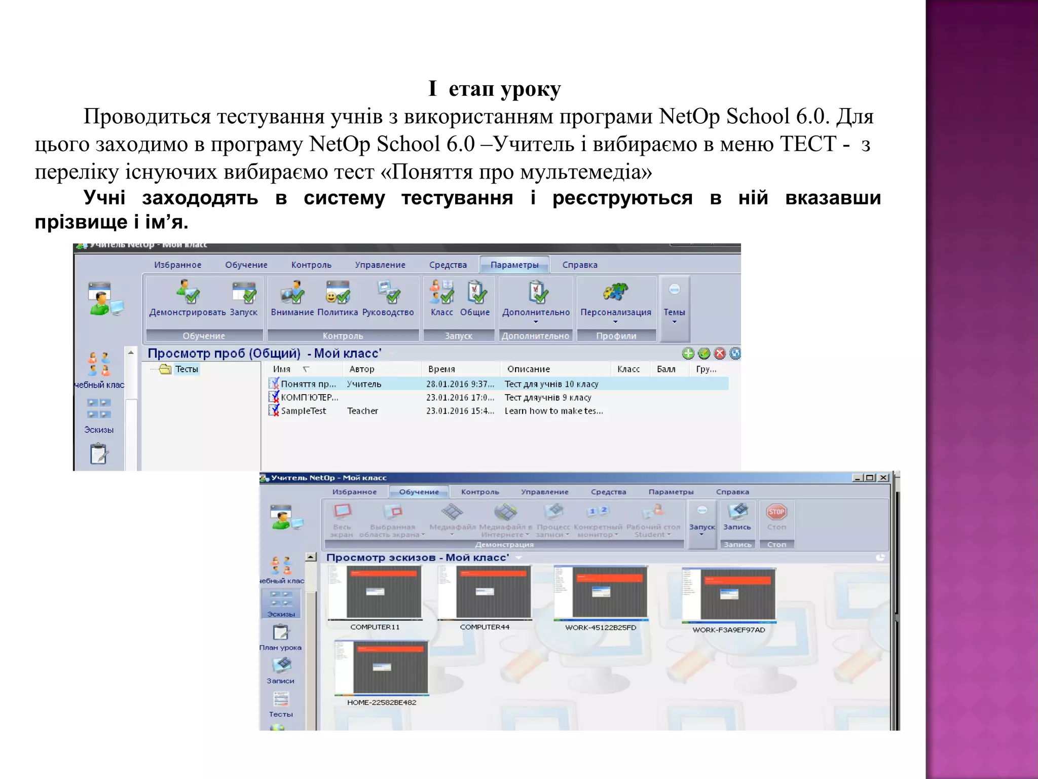I етап уроку
Проводиться тестування учнів з використанням програми NetOp School 6.0. Для
цього заходимо в програму NetOp School 6.0 –Учитель і вибираємо в меню ТЕСТ - з
переліку існуючих вибираємо тест «Поняття про мультемедіа»
Учні захододять в систему тестування і реєструються в ній вказавши
прізвище і ім’я.
 