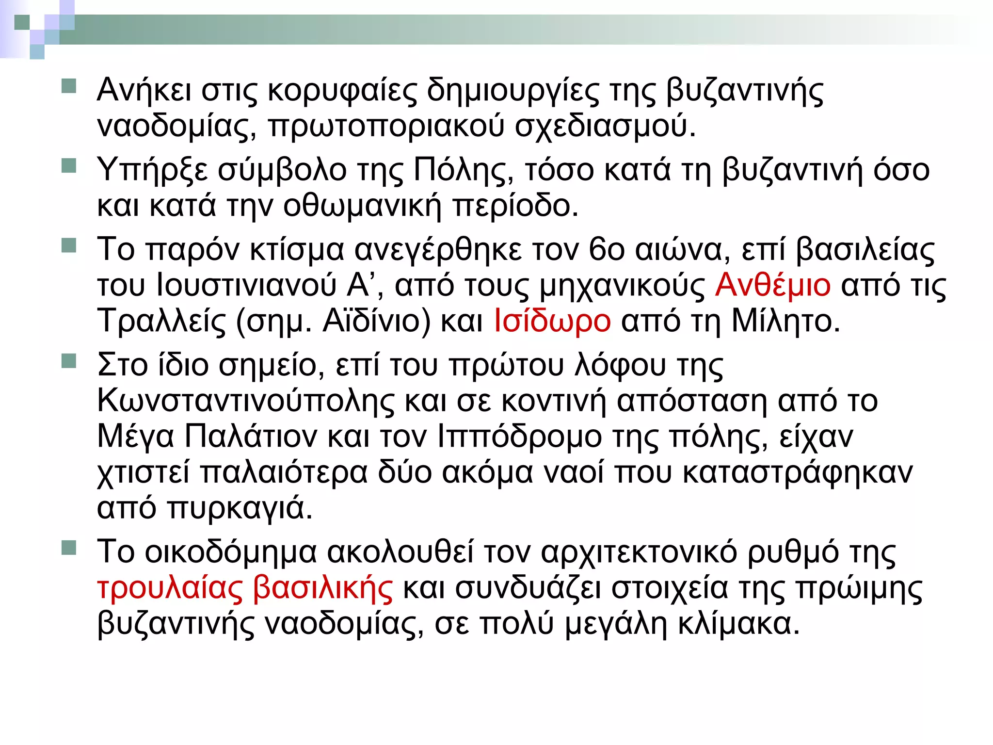  Ανήκει στις κορυφαίες δημιουργίες της βυζαντινής
ναοδομίας, πρωτοποριακού σχεδιασμού.
 Υπήρξε σύμβολο της Πόλης, τόσο κατά τη βυζαντινή όσο
και κατά την οθωμανική περίοδο.
 Το παρόν κτίσμα ανεγέρθηκε τον 6ο αιώνα, επί βασιλείας
του Ιουστινιανού Α’, από τους μηχανικούς Ανθέμιο από τις
Τραλλείς (σημ. Αϊδίνιο) και Ισίδωρο από τη Μίλητο.
 Στο ίδιο σημείο, επί του πρώτου λόφου της
Κωνσταντινούπολης και σε κοντινή απόσταση από το
Μέγα Παλάτιον και τον Ιππόδρομο της πόλης, είχαν
χτιστεί παλαιότερα δύο ακόμα ναοί που καταστράφηκαν
από πυρκαγιά.
 Το οικοδόμημα ακολουθεί τον αρχιτεκτονικό ρυθμό της
τρουλαίας βασιλικής και συνδυάζει στοιχεία της πρώιμης
βυζαντινής ναοδομίας, σε πολύ μεγάλη κλίμακα.
 