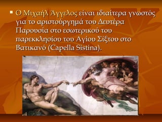  Ο Μιχαήλ ΆγγελοςΟ Μιχαήλ Άγγελος είναι ιδιαίτερα γνωστόςείναι ιδιαίτερα γνωστός
για το αριστούργημά του Δευτέραγια το αριστούργημά του Δευτέρα
Παρουσία στο εσωτερικού τουΠαρουσία στο εσωτερικού του
παρεκκλησίου του Αγίου Σίξτου στοπαρεκκλησίου του Αγίου Σίξτου στο
Βατικανό (Βατικανό (Capella Sistina)Capella Sistina)..
 