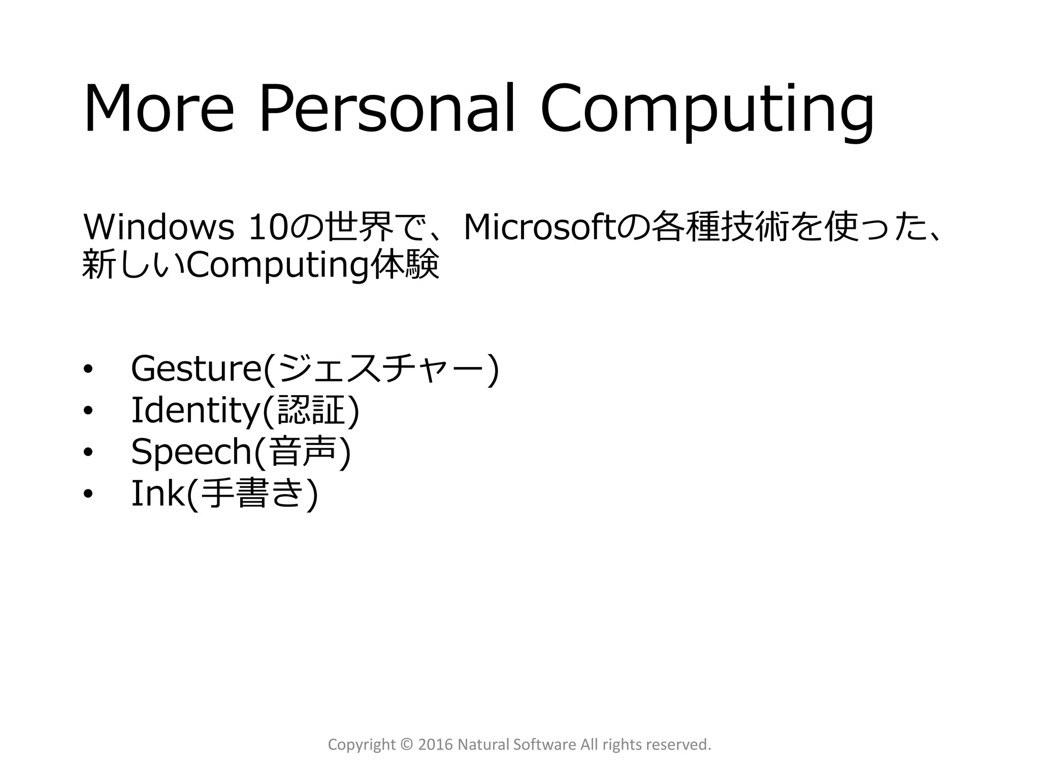 More Personal Computing
Windows 10の世界で、Microsoftの各種技術を使った、
新しいComputing体験
Copyright © 2016 Natural Software All rights reserved.
• Gesture(ジェスチャー)
• Identity(認証)
• Speech(音声)
• Ink(手書き)
 