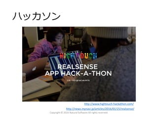 ハッカソン
Copyright © 2016 Natural Software All rights reserved.
http://news.mynavi.jp/articles/2016/01/25/realsense/
http://www.hightouch-hackathon.com/
 