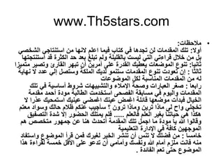 www.Th5stars.com
•‫ﻣﻼﺣظﺎت‬:
‫أوﻻ‬:‫اﻟﺷﺧﺻﻲ‬ ‫اﺳﺗﻧﺗﺎﺟﻲ‬ ‫ﻣن‬ ‫ﻻﻧﮭﺎ‬ ‫اﻋﻠم‬ ‫ﻓﯾﻣﺎ‬ ‫ﻛﺗﺎب‬ ‫ﻓﻲ‬ ‫ﺗﺟدھﺎ‬ ‫ﻟن‬ ‫اﻟﻣﻘدﻣﺎت‬ ‫ﺗﻠك‬
‫ا‬ ‫ﻗد‬ ‫اﻟﻛﺛرة‬ ‫ﺣد‬ ‫ﺑﻌد‬ ‫ﺗﺑﻠﻎ‬ ‫وﻟم‬ ‫ﺑﺎﻟﻘﻠﯾﻠﺔ‬ ‫ﻟﯾﺳت‬ ‫اﻟﺗﻲ‬ ‫ﻗراءﺗﻲ‬ ‫ﺧﻼل‬ ‫ﻣن‬ ‫ﺑل‬‫ﺳﺗﻧﺗﺟﺗﮭﺎ‬
‫ﺛﺎﻧﯾﺎ‬:‫ﻣﺗﻣﯾزا‬ ‫وﺗﺻﯾر‬ ‫اﻟﻘﺎرئ‬ ‫ﺗﺑﮭر‬ ‫أن‬ ‫أﻣرﯾن‬ ‫ﻋﻠﻰ‬ ‫اﻟﻘدرة‬ ‫ﯾﻌطﯾك‬ ‫اﻟﻣوﺿﻌﺎت‬ ‫ﺗﻧوع‬
‫ﺛﺎﻟﺛﺎ‬:‫إﻟ‬ ‫وﺳﺗﺻل‬ ‫اﻟﻣﻠﻛﺔ‬ ‫ﻟدﯾك‬ ‫ﺳﺗﻧﻣو‬ ‫اﻟﻣﻘدﻣﺎت‬ ‫ﺗﻧوع‬ ‫ﺗﻌودت‬ ‫إن‬‫ﻲ‬‫ﻧﮭﺎﯾﺔ‬ ‫ﻻ‬ ‫ﻋدد‬
‫اﻟﻣوﺿوﻋﺎت‬ ‫ﻟﻛل‬ ‫اﻟﻣﻧﺎﺳﺑﺔ‬ ‫اﻟﻣﻘدﻣﺎت‬ ‫ﻣن‬ ‫ﻟﮫ‬
‫راﺑﻌﺎ‬:‫ﺗﻠك‬ ‫ﻓﻲ‬ ‫أﺳﺎﺳﯾﺔ‬ ‫ﺷروط‬ ‫واﻟﺗﺷﺑﯾﮭﺎت‬ ‫اﻹﻣﻼء‬ ‫وﺻﺣﺔ‬ ‫اﻟﻌﺑﺎرات‬ ‫ﺻﻐر‬
‫ﻣﻘدﻣﺔ‬ ‫أﺣﻣد‬ ‫ﻣودة‬ ‫اﻟطﺎﻟﺑﺔ‬ ‫اﺳﺗﺧدﻣت‬ ‫اﻟﻔﺻﺣﻰ‬ ‫ﻣﺳﺎﺑﻘﺔ‬ ‫ﻓﻲ‬ ‫واﻟﯾوم‬ ‫اﻟﻣﻘدﻣﺎت‬
‫ﻓﺑدأ‬ ‫اﻟﺧﯾﺎل‬‫ت‬‫ﻋﯾﻧ‬ ‫اﻏﻣض‬ ‫ﻗﺎﺋﻠﺔ‬ ‫ﻣوﺿﻌﮭﺎ‬‫ك‬‫ﻻ‬ ‫ﻋذرا‬ ‫اﺳﺗﻣﺣﯾك‬ ‫ﻋﯾﻧﯾك‬ ‫اﻏﻣﺿﻲ‬
‫ﻣ‬ ‫وﺳواد‬ ‫ﺣﺎﻟك‬ ‫ظﻼم‬ ‫ﻋﻧﻛم‬ ‫ﺳﺄﺟﯾب‬ ‫؟‬ ‫ﺗرون‬ ‫وﻣﺎذا‬ ‫ﺗرﯾن‬ ‫ﻣﺎذا‬ ‫ﻟﻰ‬ ‫واح‬ ‫ﺗﺧﺟﻠﻲ‬‫ﻌﺗم‬
‫ﻓﺎﻟﻌﻠم‬ ‫اﻟﻌﻠم‬ ‫ﺑﻐﯾر‬ ‫ﺣﯾﺎﺗﻧﺎ‬ ‫ھﻲ‬ ‫ھﻛذا‬.....‫اﻟﺗﺻﻔﯾق‬ ‫ﺷدة‬ ‫إﻻ‬ ‫اﻟﺣﺿور‬ ‫ﯾﻣﺗﻠك‬ ‫ﻓﻠم‬
‫اﻟﻣﻘد‬ ‫ﺗﻠك‬ ‫اﺟﻣل‬ ‫ﻣﺎ‬ ‫ﻣودة‬ ‫ﯾﺎ‬ ‫ﷲ‬ ‫وﻗﺎﻟوا‬‫ﻣ‬‫ھم‬ ‫ﻣﺗﺧﺻص‬ ‫ﺟﻣﮭور‬ ‫ﻋن‬ ‫ھﻧﺎ‬ ‫أﺗﺣدث‬ ‫ﺔ‬
‫اﻟﺗﻌﻠﯾﻣﯾﺔ‬ ‫اﻹدارة‬ ‫ﻓﻲ‬ ‫ﻛﺎﻓﺔ‬ ‫اﻟﻣوﺟﮭﯾن‬
‫ﺧﺎﻣﺳﺎ‬:‫واﺳﺗﻔﺎد‬ ‫اﻟﻣوﺿوع‬ ‫ﻗرأ‬ ‫ﻓﻣن‬ ‫ﻟﻐﯾرك‬ ‫اﻟﺧﯾر‬ ‫ﺗﻧﺷر‬ ‫أن‬ ‫ﺗﻧس‬ ‫ﻻ‬ ‫ﻓﺿﻠك‬ ‫ﻣن‬
‫ﻟﻘرا‬ ‫ﺧﻣﺳﺔ‬ ‫اﻷﻗل‬ ‫ﻋﻠﻰ‬ ‫ﺗدﻋو‬ ‫أن‬ ‫وأﻣﺎﻣﻲ‬ ‫وﻧﻔﺳك‬ ‫ﷲ‬ ‫أﻣﺎم‬ ‫ﻣﻠزم‬ ‫ﻓﺎﻧت‬ ‫ﻣﻧﮫ‬‫ھذا‬ ‫ءة‬
‫اﻟ‬ ‫ﺗﻌم‬ ‫ﺣﺗﻰ‬ ‫اﻟﻣوﺿوع‬‫ﻔ‬‫ﺎﺋدة‬.
 