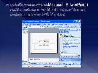  ซอฟต์แวร์ไมโคซอฟต์เพาเวอร์พอยนต์(Microsoft PowerPoint)
ช่วยแก้ปัญหาการนาเสนองาน โดยทาให้การสร้างงานนาเสนอทาได้ง่าย และ
น่าสนใจกว่าการนาเสนองานตามปกติที่ไม่ใช้คอมพิวเตอร์
 