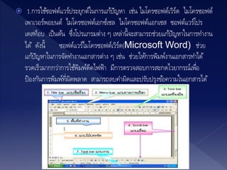  1.การใช้ซอฟต์แวร์ประยุกต์ในการแก้ปัญหา เช่น ไมโครซอฟต์เวิร์ด ไมโครซอฟต์
เพาเวอร์พอยนต์ ไมโครซอฟต์เอกซ์เซล ไมโครซอฟต์แอกเซส ซอฟต์แวร์โปร
เดสท็อบ เป็นต้น ซึ่งโปรแกรมต่าง ๆ เหล่านี้จะสามารถช่วยแก้ปัญหาในการทางาน
ได้ ดังนี้ ซอฟต์แวร์ไมโครซอฟต์เวิร์ด(Microsoft Word) ช่วย
แก้ปัญหาในการจัดทางานเอกสารต่าง ๆ เช่น ช่วยให้การพิมพ์งานเอกสารทาได้
รวดเร็วมากกว่าการใช้พิมพ์ดีดไฟฟ้า มีการตรวจสอบการสะกดไวยากรณ์เพื่อ
ป้องกันการพิมพ์ที่ผิดพลาด สามารถลบคาผิดและปรับปรุงข้อความในเอกสารได้
 