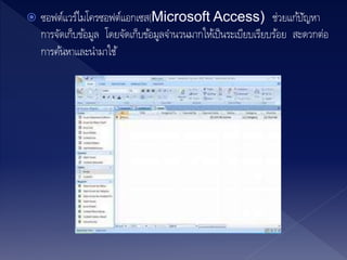  ซอฟต์แวร์ไมโครซอฟต์แอกเซส(Microsoft Access) ช่วยแก้ปัญหา
การจัดเก็บข้อมูล โดยจัดเก็บข้อมูลจานวนมากให้เป็นระเบียบเรียบร้อย สะดวกต่อ
การค้นหาและนามาใช้
 