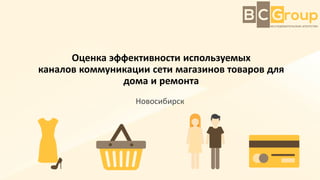 Оценка эффективности используемых
каналов коммуникации сети магазинов товаров для
дома и ремонта
Новосибирск
 