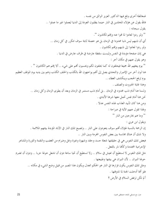 ‫ﺍﳌﻠﺤﺪ‬ ‫ﺻﺪﻳﻘﻲ‬ ‫ﻣﻊ‬ ‫ﺣﻮﺍﺭ‬-‫ﳏﻤﻮﺩ‬ ‫ﻣﺼﻄﻔﻰ‬21
‫ﻧﻔﺴﻪ‬ ‫ﻣﻦ‬ ‫ﺍﻟﻮﺍﺛﻖ‬ ‫ﺍﻟﻌﺰﻳﺰ‬ ‫ﺍﻟﺪﻛﺘﻮﺭ‬ ‫ﻓﻴﻬﺎ‬ ‫ﻭﻗﻊ‬ ‫ﺃﺧﺮﻯ‬ ‫ﻓﻤﻐﺎﻟﻄﺔ‬.
‫ﻋﻤﻠﻮﺍ‬ ‫ﻣﺎ‬ ‫ﻏﲑ‬ ‫ﻟﻴﻌﻤﻠﻮﺍ‬ ‫ﺍﻟﺪﻧﻴﺎ‬ ‫ﺇﱃ‬ ‫ﺍﻟﻌﻮﺩﺓ‬ ‫ﻳﻄﻠﺒﻮﻥ‬ ‫ﺣﻴﻨﻤﺎ‬ ‫ﺍﻟﻨﺎﺭ‬ ‫ﰲ‬ ‫ﺍﳌﺨﻠﺪﻳﻦ‬ ‫ﻫﺆﻻﺀ‬ ‫ﻋﻦ‬ ‫ﻳﻘﻮﻝ‬ ‫ﻓﺎﷲ‬..
‫ﺳﺒﺤﺎﻧﻪ‬ ‫ﻳﻘﻮﻝ‬:
“‫ﻟﻌﺎﺩﻭﺍ‬ ‫ﺭﺩﻭﺍ‬ ‫ﻭﻟﻮ‬‫ﻟﻜﺎﺫﺑﻮﻥ‬ ‫ﻢ‬‫ﻭﺇ‬ ‫ﻋﻨﻪ‬ ‫ﻮﺍ‬ ‫ﳌﺎ‬“.
‫ﺯﻣﺎﻥ‬ ‫ﻛﻞ‬ ‫ﰲ‬ ‫ﺗﺘﻜﺮﺭ‬ ‫ﺳﻮﻑ‬ ‫ﺛﺎﺑﺘﺔ‬ ‫ﺧﺼﻠﺔ‬ ‫ﻫﻮ‬ ‫ﺑﻞ‬ ‫ﺍﻟﺰﻣﺎﻥ‬ ‫ﰲ‬ ‫ﳏﺪﻭﺩﺍ‬ ‫ﺫﻧﺒﺎ‬ ‫ﻟﻴﺲ‬ ‫ﺫﻧﺒﻬﻢ‬ ‫ﺃﻥ‬ ‫ﺃﻱ‬..
‫ﻟﻜﺎﺫﺑﻮﻥ‬ ‫ﻢ‬‫ﻭﺇ‬ ‫ﺫﻧﺒﻬﻢ‬ ‫ﺇﱃ‬ ‫ﻟﻌﺎﺩﻭﺍ‬ ‫ﺭﺩﻭﺍ‬ ‫ﻭﻟﻮ‬.
‫ﺍﻟﺪﻧﻴﺎ‬ ‫ﰲ‬ ‫ﻋﺎﺭﺽ‬ ‫ﻇﺮﻑ‬ ‫ﰲ‬ ‫ﻋﺎﺭﺿﺔ‬ ‫ﺳﻘﻄﺔ‬ ‫ﻭﻟﻴﺴﺖ‬ ‫ﺍﻟﻨﻔﺲ‬ ‫ﰲ‬ ‫ﻣﺆﺑﺪﺓ‬ ‫ﺻﻔﺤﺔ‬ ‫ﺇﺫﻥ‬ ‫ﻫﻲ‬.
‫ﺁﺧﺮ‬ ‫ﻣﻜﺎﻥ‬ ‫ﰲ‬ ‫ﻋﻨﻬﻢ‬ ‫ﻳﻘﻮﻝ‬ ‫ﻭﻫﻮ‬:
“‫ﻳ‬ ‫ﻳﻮﻡ‬‫ﺷﻲﺀ‬ ‫ﻋﻠﻰ‬ ‫ﻢ‬‫ﺃ‬ ‫ﻭﳛﺴﺒﻮﻥ‬ ‫ﻟﻜﻢ‬ ‫ﳛﻠﻔﻮﻥ‬ ‫ﻛﻤﺎ‬ ‫ﻟﻪ‬ ‫ﻓﻴﺤﻠﻔﻮﻥ‬ ‫ﲨﻴﻌﺎ‬ ‫ﺍﷲ‬ ‫ﺒﻌﺜﻬﻢ‬..‫ﺍﻟﻜﺎﺫﺑﻮﻥ‬ ‫ﻫﻢ‬ ‫ﻢ‬‫ﺇ‬ ‫ﺃﻻ‬“.
‫ﺍﻟﻌﻈﻴﻢ‬ ‫ﺍﳌﻮﻗﻒ‬ ‫ﻳﻮﻡ‬ ‫ﻳﺪﻳﻪ‬ ‫ﺑﲔ‬ ‫ﻭﻫﻢ‬ ‫ﺍﻟﻜﺬﺏ‬ ‫ﻭﺍﳊﻠﻒ‬ ‫ﺑﺎﻟﻜﺬﺏ‬ ‫ﺍﷲ‬ ‫ﻳﻮﺍﺟﻬﻮﻥ‬ ‫ﻢ‬‫ﺃ‬ ‫ﺇﱃ‬ ‫ﻳﺼﻞ‬ ‫ﻭﺍﻟﺘﺤﺪﻱ‬ ‫ﺍﻹﺻﺮﺍﺭ‬ ‫ﻣﻦ‬ ‫ﺁﺧﺮ‬ ‫ﻟﻮﻥ‬ ‫ﻫﻨﺎ‬
‫ﺍﻟﻐﻄﺎﺀ‬ ‫ﻭﻳﻨﻜﺸﻒ‬ ‫ﺍﳊﺠﺐ‬ ‫ﺗﺮﻓﻊ‬ ‫ﻳﻮﻡ‬..
‫ﻭﺍﻟﺼﻠ‬ ‫ﺍﳉﱪﻭﺕ‬ ‫ﻏﺎﻳﺔ‬ ‫ﻭﻫﺬﺍ‬‫ﻒ‬.
‫ﺍﻟﺰﻣﺎﻥ‬ ‫ﰲ‬ ‫ﳏﺪﻭﺩ‬ ‫ﺫﻧﺐ‬ ‫ﺃﻣﺎﻡ‬ ‫ﻫﻨﺎ‬ ‫ﻭﻟﺴﻨﺎ‬.‫ﺯﻣﺎﻥ‬ ‫ﻭﻛﻞ‬ ‫ﺍﻟﺰﻣﺎﻥ‬ ‫ﻳﻄﻮﻯ‬ ‫ﺃﻥ‬ ‫ﻭﺑﻌﺪ‬ ‫ﺍﻟﺰﻣﺎﻥ‬ ‫ﰲ‬ ‫ﻣﺴﺘﻤﺮ‬ ‫ﺫﻧﺐ‬ ‫ﺃﻣﺎﻡ‬ ‫ﺑﻞ‬..
‫ﺍﻷﺑﺪﻱ‬ ‫ﺷﺮﻫﺎ‬ ‫ﻣﻌﻬﺎ‬ ‫ﲢﻤﻞ‬ ‫ﻧﻔﺲ‬ ‫ﺃﻣﺎﻡ‬ ‫ﻫﻨﺎ‬ ‫ﳓﻦ‬.
‫ﻋﺪﻻ‬ ‫ﺍﻟﻨﻔﺲ‬ ‫ﳍﺬﻩ‬ ‫ﺍﻟﻌﺬﺍﺏ‬ ‫ﺗﺄﺑﻴﺪ‬ ‫ﻛﺎﻥ‬ ‫ﻫﻨﺎ‬ ‫ﻭﻣﻦ‬.
‫ﺻﺮﺍﺣﺔ‬ ‫ﰲ‬ ‫ﺍﻵﻳﺔ‬ ‫ﻋﻨﻬﻢ‬ ‫ﺗﻘﻮﻝ‬ ‫ﻭﳍﺬﺍ‬:
“‫ﺍﻟﻨﺎﺭ‬ ‫ﻣﻦ‬ ‫ﲞﺎﺭﺟﲔ‬ ‫ﻫﻢ‬ ‫ﻭﻣﺎ‬“
‫ﺍﺑ‬ ‫ﻭﻳﻘﻮﻝ‬‫ﻋﺮﰊ‬ ‫ﻦ‬:
‫ﺍﻟﻨﺎﺭ‬ ‫ﻋﻠﻰ‬ ‫ﻳﺘﻌﻮﺩﻭﻥ‬ ‫ﺳﻮﻑ‬ ‫ﻢ‬‫ﺃ‬ ‫ﳍﺆﻻﺀ‬ ‫ﺑﺎﻟﻨﺴﺒﺔ‬ ‫ﺍﻟﺮﲪﺔ‬ ‫ﺇﻥ‬..‫ﺍﳌﻼﺋﻤﺔ‬ ‫ﺑﻴﺌﺘﻬﻢ‬ ‫ﺍﳌﺆﺑﺪﺓ‬ ‫ﺍﻵﺑﺎﺩ‬ ‫ﰲ‬ ‫ﺍﻟﻨﺎﺭ‬ ‫ﺗﻠﻚ‬ ‫ﻭﺗﺼﺒﺢ‬.
‫ﺍﻟﻨﺎﺭ‬ ‫ﻭﺑﲔ‬ ‫ﺮﻣﺔ‬‫ﺍ‬ ‫ﺍﻟﻨﻔﻮﺱ‬ ‫ﺑﻌﺾ‬ ‫ﺑﲔ‬ ‫ﳎﺎﻧﺴﺔ‬ ‫ﻫﻨﺎﻙ‬ ‫ﺃﻥ‬ ‫ﺷﻚ‬ ‫ﻭﻻ‬..
‫ﻭﺍﻟﻨﻘﻤ‬ ‫ﺍﻟﻐﻀﺐ‬ ‫ﻣﻦ‬ ‫ﻭﺿﺮﺍﻡ‬ ‫ﻭﻏﻞ‬ ‫ﻭﻏﲑﺓ‬ ‫ﻭﺷﻬﻮﺓ‬ ‫ﻭﺣﻘﺪ‬ ‫ﺣﺴﺪ‬ ‫ﺷﻌﻠﺔ‬ ‫ﺣﻘﻴﻘﺘﻬﺎ‬ ‫ﰲ‬ ‫ﻫﻲ‬ ‫ﺍﻟﻨﻔﻮﺱ‬ ‫ﺗﻠﻚ‬ ‫ﻓﺒﻌﺾ‬‫ﻭﺍﳌﺸﺎﻋﺮ‬ ‫ﻭﺍﻟﺜﻮﺭﺓ‬ ‫ﺔ‬
‫ﺑﺎﻟﻔﻌﻞ‬ ‫ﻧﺎﺭ‬ ‫ﺎ‬‫ﻭﻛﺄ‬ ‫ﺍﶈﺘﺪﻣﺔ‬ ‫ﺍﻹﺟﺮﺍﻣﻴﺔ‬.
‫ﺳﻼﻡ‬ ‫ﰲ‬ ‫ﺗﻌﻴﺶ‬ ‫ﺃﻥ‬ ‫ﺗﺴﺘﻄﻴﻊ‬ ‫ﻻ‬ ‫ﺍﻟﻨﻔﻮﺱ‬ ‫ﺗﻠﻚ‬ ‫ﻣﺜﻞ‬..‫ﺣﺮﺑﺎ‬ ‫ﺣﻮﳍﺎ‬ ‫ﺗﺸﻌﻞ‬ ‫ﺃﻥ‬ ‫ﺩﻭﻥ‬ ‫ﺳﺎﻋﺔ‬ ‫ﲢﻴﺎ‬ ‫ﺃﻥ‬ ‫ﺗﺴﺘﻄﻴﻊ‬ ‫ﺯﻻ‬..‫ﺗﻀﺮﻡ‬ ‫ﺃﻥ‬ ‫ﻭﺩﻭﻥ‬
‫ﺍﻟﻨﲑﺍﻥ‬ ‫ﺣﻮﳍﺎ‬..‫ﻭﻃﺒﻴﻌﺘﻬﺎ‬ ‫ﺑﻴﺌﺘﻬﺎ‬ ‫ﻫﻲ‬ ‫ﺍﻟﻨﲑﺍﻥ‬ ‫ﻷﻥ‬.
‫ﺍ‬ ‫ﻫﻮ‬ ‫ﺍﻟﻨﺎﺭ‬ ‫ﰲ‬ ‫ﻗﺮﺍﺭﻫﺎ‬ ‫ﻳﻜﻮﻥ‬ ‫ﺍﻟﻨﻔﻮﺱ‬ ‫ﺗﻠﻚ‬ ‫ﻭﻣﺜﻞ‬‫ﻣﻜﺎﻧﻪ‬ ‫ﰲ‬ ‫ﺍﻟﺸﻲﺀ‬ ‫ﻭﺿﻊ‬ ‫ﻗﺒﻴﻞ‬ ‫ﻣﻦ‬ ‫ﺍﳌﺼﲑ‬ ‫ﻫﺬﺍ‬ ‫ﻭﻳﻜﻮﻥ‬ ‫ﺍﻟﻌﺪﻝ‬ ‫ﳊﻜﻢ‬..
‫ﺗﺬﻭﻗﺘﻬﺎ‬ ‫ﳌﺎ‬ ‫ﺍﳉﻨﺔ‬ ‫ﺃﺩﺧﻠﺖ‬ ‫ﺎ‬‫ﺃ‬ ‫ﻓﻠﻮ‬.
‫؟‬ ‫ﺍﻷﺭﺽ‬ ‫ﰲ‬ ‫ﺍﻟﺴﻼﻡ‬ ‫ﺗﺮﻓﺾ‬ ‫ﺗﻜﻦ‬ ‫ﺃﱂ‬
 