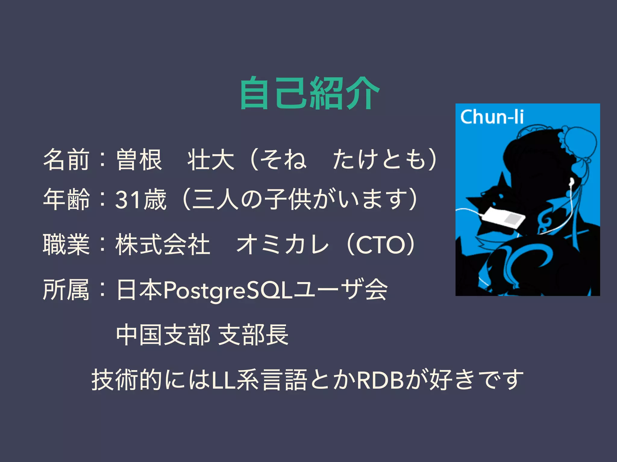 自己紹介
名前：曽根 壮大（そね たけとも）
年齢：31歳（三人の子供がいます）
職業：株式会社 オミカレ（CTO）
所属：日本PostgreSQLユーザ会
   中国支部 支部長
  技術的にはLL系言語とかRDBが好きです
 