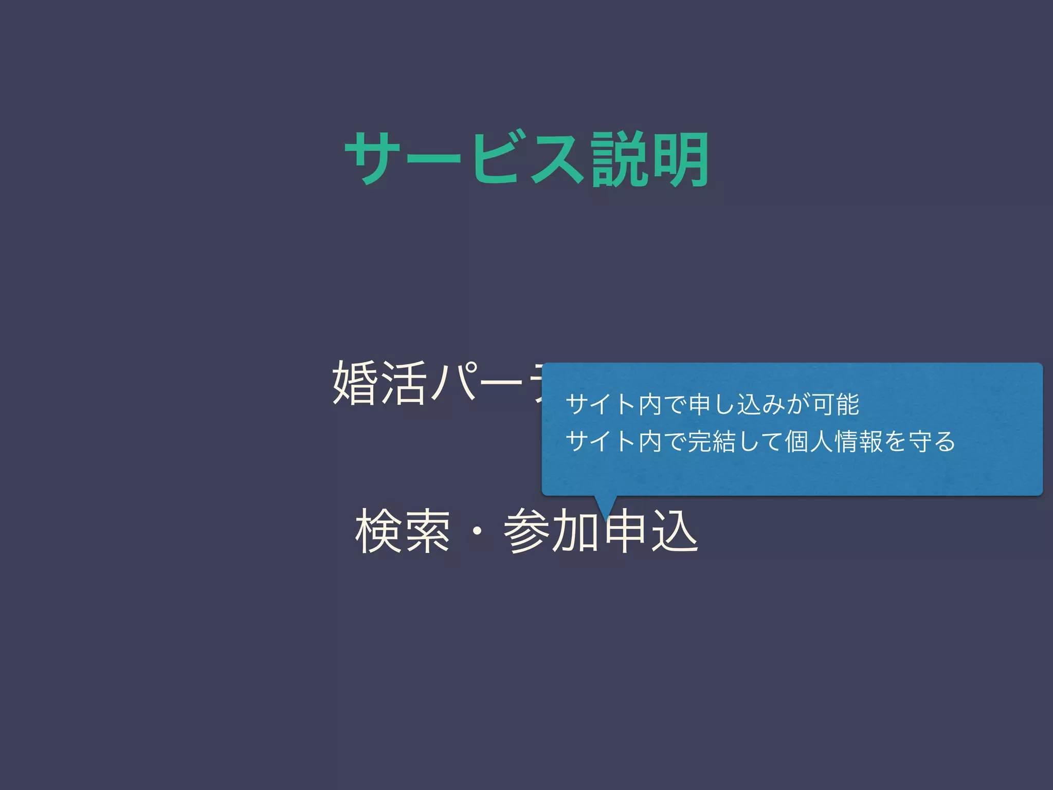 サービス説明
婚活パーティーの
検索・参加申込
サイト内で申し込みが可能
サイト内で完結して個人情報を守る
 