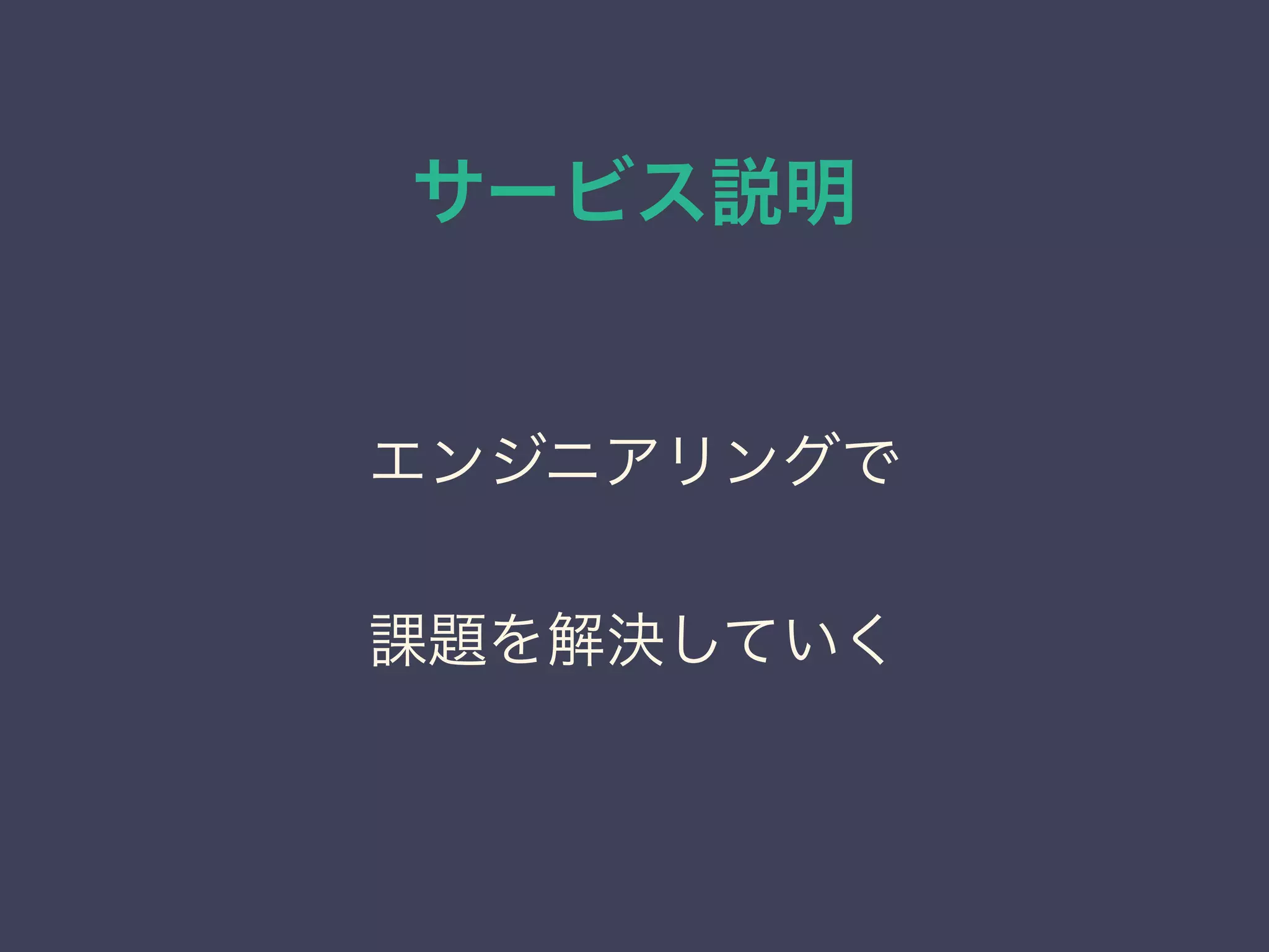 サービス説明
エンジニアリングで
課題を解決していく
 