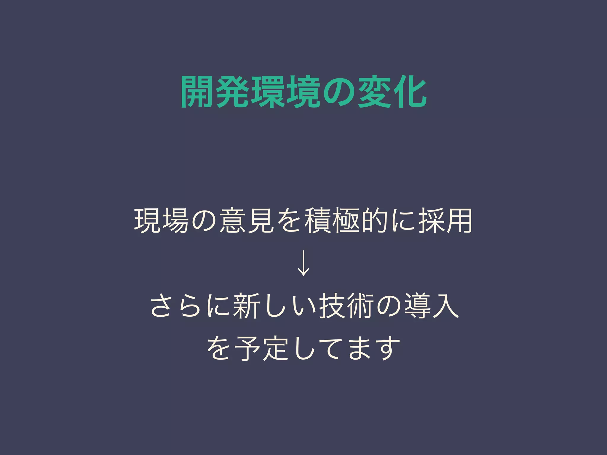 開発環境の変化
現場の意見を積極的に採用
↓
さらに新しい技術の導入
を予定してます
 