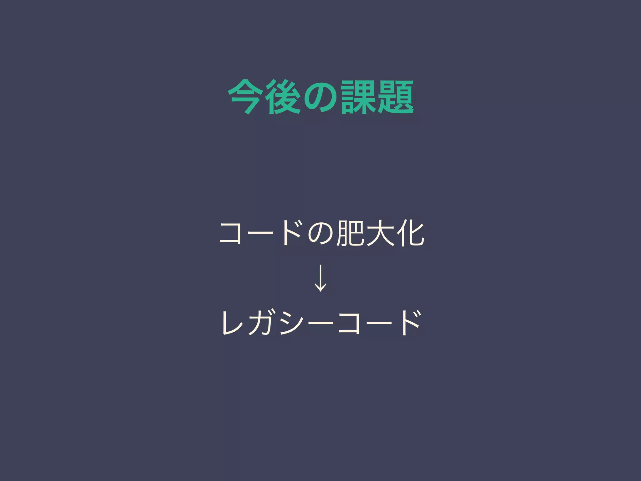 今後の課題
コードの肥大化
↓
レガシーコード
 