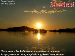 Річка Замбезі
під час повені
Рівень води в Замбезі сильно коливається за сезонами.
Для регулювання стоку на річці споруджені водосховища.
 