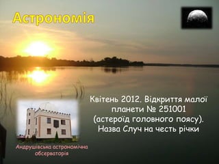 Квітень 2012. Відкриття малої
планети № 251001
(астероїд головного поясу).
Назва Случ на честь річки
Андрушівська астрономічна
обсерваторія
 