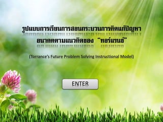 รูปแบบการเรียนการสอนกระบวนการคิดแก้ปัญหา
อนาคตตามแนวคิดของ “ทอร์แรนซ์”
(Torrance’s Future Problem Solving Instructional Model)
ENTER
 