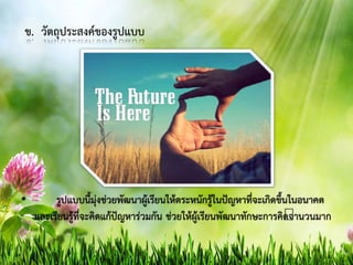 ข. วัตถุประสงค์ของรูปแบบ
• รูปแบบนี้มุ่งช่วยพัฒนาผู้เรียนให้ตระหนักรู้ในปัญหาที่จะเกิดขึ้นในอนาคต
และเรียนรู้ที่จะคิดแก้ปัญหาร่วมกัน ช่วยให้ผู้เรียนพัฒนาทักษะการคิดจานวนมาก
 