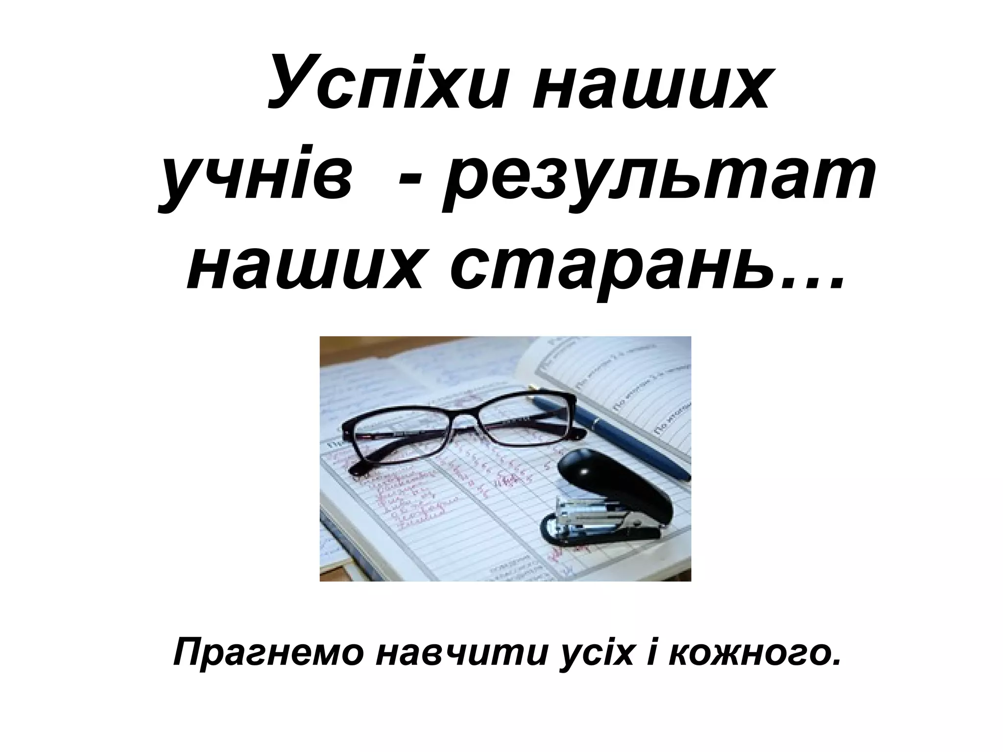 Успіхи наших
учнів - результат
наших старань…
Прагнемо навчити усіх і кожного.
 