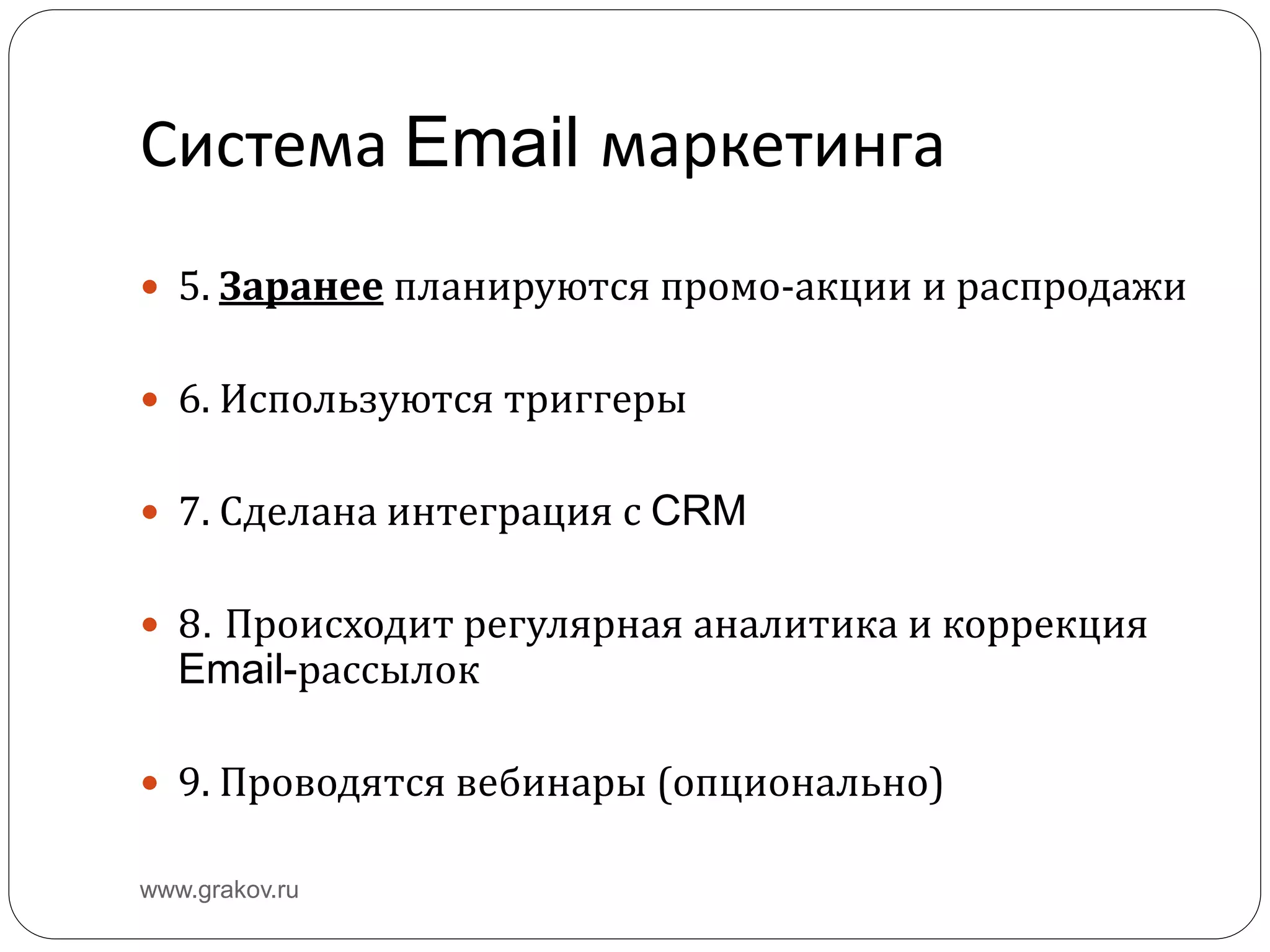 Система Email маркетинга
 5. Заранее планируются промо-акции и распродажи
 6. Используются триггеры
 7. Сделана интеграция с CRM
 8. Происходит регулярная аналитика и коррекция
Email-рассылок
 9. Проводятся вебинары (опционально)
www.grakov.ru
 
