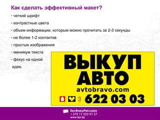 Как сделать эффективный макет?
- четкий шрифт
- контрастные цвета
- объем информации, которым можно прочитать за 2-3 секунды
- не более 1-2 контактов
- простые изображения
- минимум текста
- фокус на одной
идее.
 