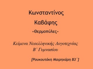 Καβάφης
«Θερμοπύλες»
Κείμενα Νεοελληνικής Λογοτεχνίας
Β΄ Γυμνασίου
[Ρουκουτάκη Μαιρηχάρη Β3΄]
Κωνσταντίνος
 