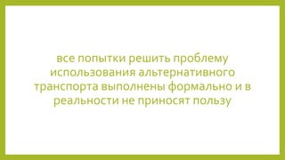все попытки решить проблему
использования альтернативного
транспорта выполнены формально и в
реальности не приносят пользу
 
