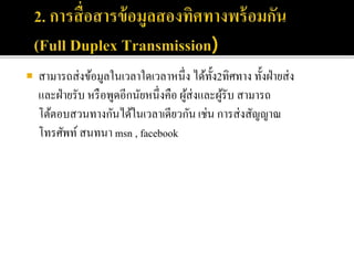  สามารถส่งข้อมูลในเวลาใดเวลาหนึ่ง ได้ทั้ง2ทิศทาง ทั้งฝ่ายส่ง
และฝ่ายรับ หรือพูดอีกนัยหนึ่งคือ ผู้ส่งและผู้รับ สามารถ
โต้ตอบสวนทางกันได้ในเวลาเดียวกัน เช่น การส่งสัญญาณ
โทรศัพท์สนทนา msn , facebook
 