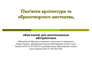 Пам’ятки архітектури таПам’ятки архітектури та
образотворчого мистецтва,образотворчого мистецтва,
обов’язкові для розпізнавання
абітурієнтами
((Відповідно до Програми зовнішнього незалежного оцінювання зВідповідно до Програми зовнішнього незалежного оцінювання з
історії України, затвердженої наказом Міністерства освіти і наукиісторії України, затвердженої наказом Міністерства освіти і науки
України відУкраїни від 0101..1010.201.20144 №№11211211 ((у редакції наказу Міністерства освіти іу редакції наказу Міністерства освіти і
науки України від 05.11.2014науки України від 05.11.2014 №1276№1276))))
 