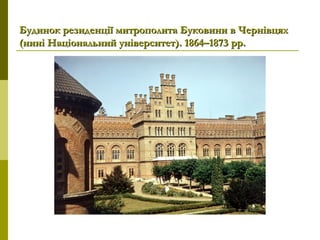 Будинок резиденції митрополита Буковини в ЧернівцяхБудинок резиденції митрополита Буковини в Чернівцях
(нині Національний університет). 1864–1873(нині Національний університет). 1864–1873 рр.рр.
 
