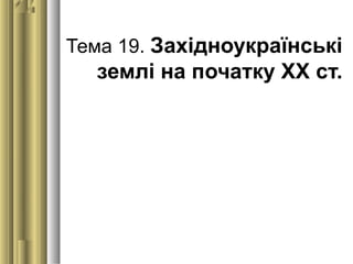 Тема 19. Західноукраїнські 
землі на початку ХХ ст.
 