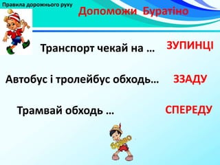 Правила дорожнього руху
Допоможи Буратіно
Транспорт чекай на … ЗУПИНЦІ
Автобус і тролейбус обходь…
СПЕРЕДУТрамвай обходь …
ЗЗАДУ
 