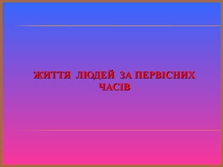 ЖИТТЯ ЛЮДЕЙ ЗА ПЕРВІСНИХЖИТТЯ ЛЮДЕЙ ЗА ПЕРВІСНИХ
ЧАСІВЧАСІВ
 