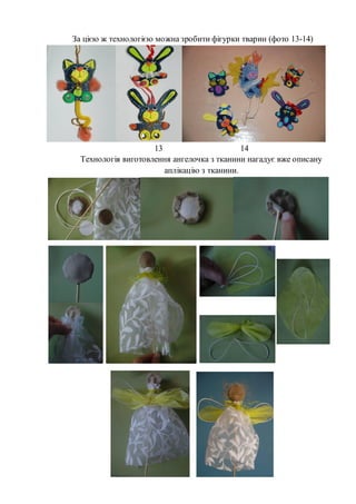 За цією ж технологією можна зробити фігурки тварин (фото 13-14)
13 14
Технологія виготовлення ангелочка з тканини нагадує вже описану
аплікацію з тканини.
 