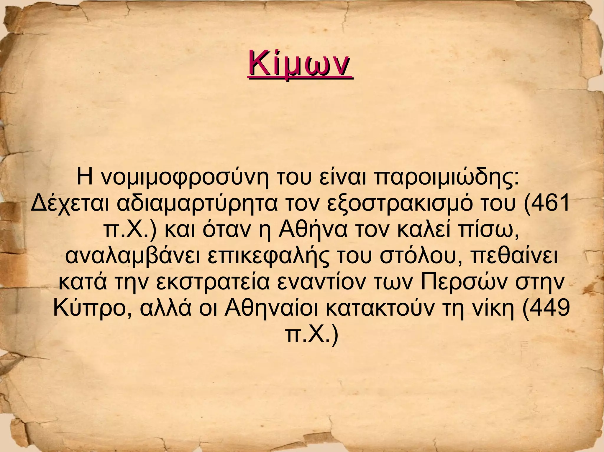 ΚίμωνΚίμων
Η νομιμοφροσύνη του είναι παροιμιώδης:
Δέχεται αδιαμαρτύρητα τον εξοστρακισμό του (461
π.Χ.) και όταν η Αθήνα τον καλεί πίσω,
αναλαμβάνει επικεφαλής του στόλου, πεθαίνει
κατά την εκστρατεία εναντίον των Περσών στην
Κύπρο, αλλά οι Αθηναίοι κατακτούν τη νίκη (449
π.Χ.)
 