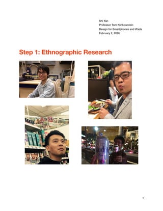 Shi Yan
Professor Tom Klinkowstein
Design for Smartphones and iPads
February 2, 2016
Step 1: Ethnographic Research




1
 