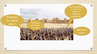 Νικήσαμε
την πρώτη
μάχη ! Οι Τρώες
κλείστηκαν
στα τείχη!
Αφού τραβήξουμε
τα πλοία στη
στεριά να
φτιάξουμε
στρατόπεδο!
Με ξύλινο
τείχος
 