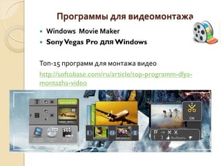 Программы для видеомонтажа
 Windows Movie Maker
 SonyVegas Pro для Windows
Топ-15 программ для монтажа видео
http://softobase.com/ru/article/top-programm-dlya-
montazha-video
 