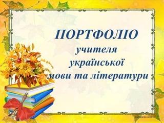 ПОРТФОЛІО
учителя
української
мови та літератури
 