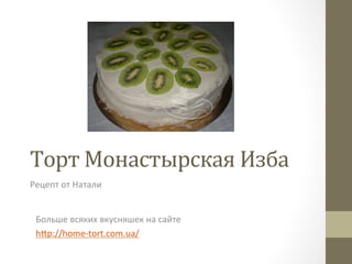 Торт	Монастырская	Изба	
Рецепт	от	Натали	
Больше	всяких	вкусняшек	на	сайте	
h8p://home-tort.com.ua/	
 
