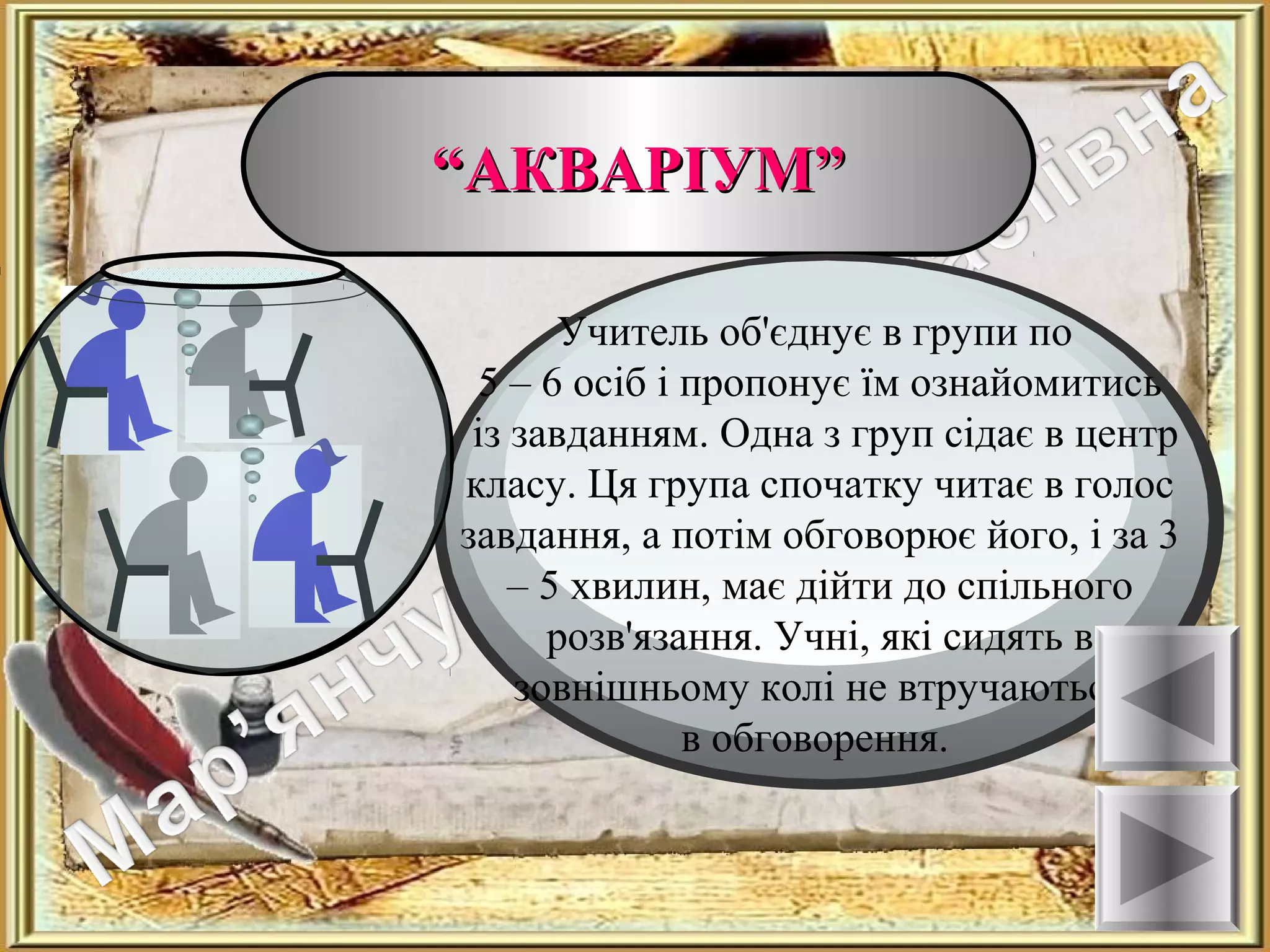 ““АКВАРІУМ”АКВАРІУМ”
Ознаки
Учитель об'єднує в групи по
5 – 6 осіб і пропонує їм ознайомитись
із завданням. Одна з груп сідає в центр
класу. Ця група спочатку читає в голос
завдання, а потім обговорює його, і за 3
– 5 хвилин, має дійти до спільного
розв'язання. Учні, які сидять в
зовнішньому колі не втручаються
в обговорення.
 
