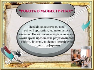 ““РОБОТА В МАЛИХ ГРУПАХ”РОБОТА В МАЛИХ ГРУПАХ”
Ознаки
Необхідно домогтися, щоб
всі учні зрозуміли, як виконується
завдання. По закінченню відведеного часу
кожна група представляє результати своєї
роботи. Вчитель здійснює перевірку за
готовим трафаретом.
 