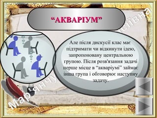 ““АКВАРІУМ”АКВАРІУМ”
Ознаки
Але після дискусії клас має
підтримати чи відкинути ідею,
запропоновану центральною
групою. Після розв'язання задачі
перше місце в “акваріумі” займає
інша група і обговорює наступну
задачу.
 