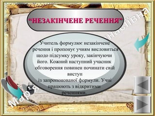 ““НЕЗАКІНЧЕНЕ РЕЧЕННЯ”НЕЗАКІНЧЕНЕ РЕЧЕННЯ”
Ознаки
Учитель формулює незакінчене
речення і пропонує учням висловиться
щодо підсумку уроку, закінчуючи
його. Кожний наступний учасник
обговорення повинен починати свій
виступ
із запропонованої формули. Учні
працюють з відкритими
реченнями.
 