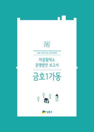 마을활력소
운영방안 보고서
서울시 찾아가는 동주민센터
금호1가동
 