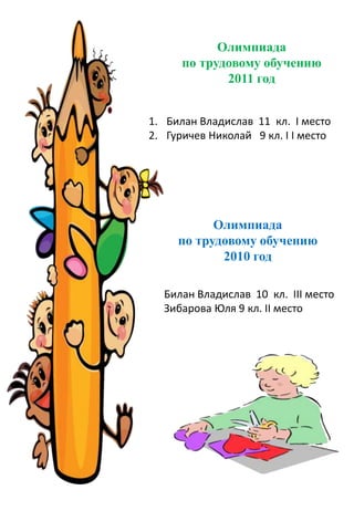 Олимпиада
по трудовому обучению
2011 год
1. Билан Владислав 11 кл. І место
2. Гуричев Николай 9 кл. І І место
Олимпиада
по трудовому обучению
2010 год
Билан Владислав 10 кл. ІІІ место
Зибарова Юля 9 кл. ІІ место
 