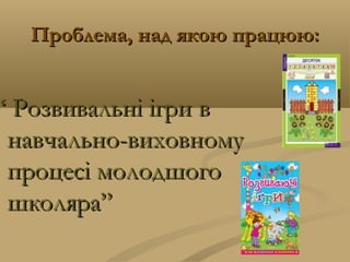 Проблема, над якою працюю:Проблема, над якою працюю:
““ Розвивальні ігриРозвивальні ігри вв
навчально-виховномунавчально-виховному
процесі молодшогопроцесі молодшого
школяра”школяра”
 