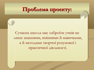 Проблема проекту:Проблема проекту:Проблема проекту:Проблема проекту:
Сучасна школа має озброїти учнів не
лише знаннями, вміннями й навичками,
а й методами творчої розумової і
практичної діяльності.
Сучасна школа має озброїти учнів не
лише знаннями, вміннями й навичками,
а й методами творчої розумової і
практичної діяльності.
 