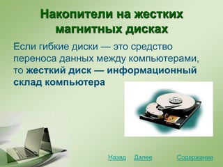 Накопители на жестких
магнитных дисках
Если гибкие диски — это средство
переноса данных между компьютерами,
то жесткий диск — информационный
склад компьютера
СодержаниеДалееНазад
 