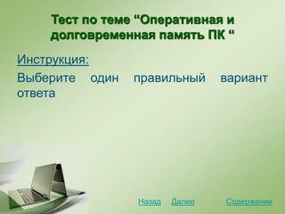 Тест по теме “Оперативная и
долговременная память ПК “
Инструкция:
Выберите один правильный вариант
ответа
СодержаниеДалееНазад
 