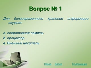 Вопрос № 1
Для долговременного хранения информации
служит:
а. оперативная память
б. процессор
в. Внешний носитель
СодержаниеДалееНазад
 